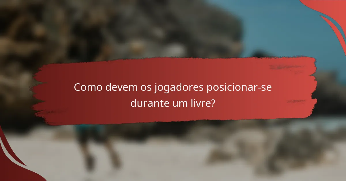 Como devem os jogadores posicionar-se durante um livre?