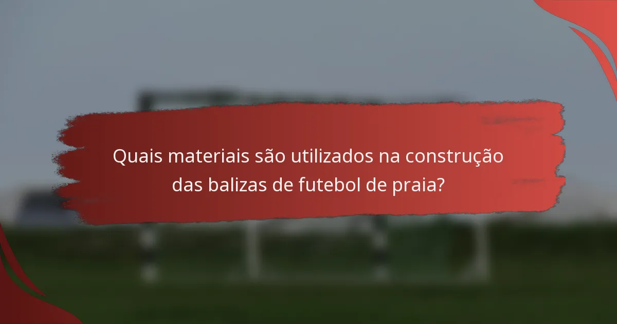 Quais materiais são utilizados na construção das balizas de futebol de praia?