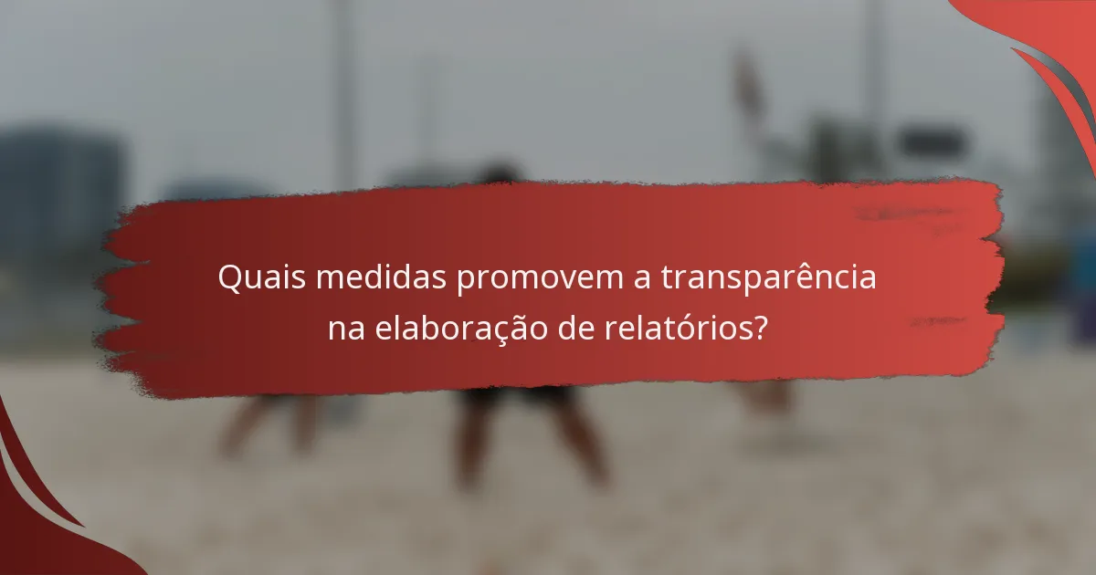 Quais medidas promovem a transparência na elaboração de relatórios?
