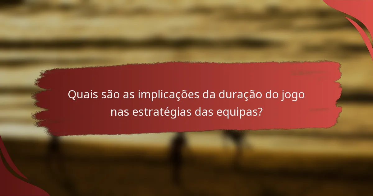 Quais são as implicações da duração do jogo nas estratégias das equipas?