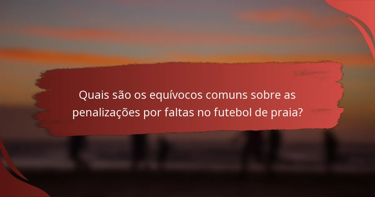 Quais são os equívocos comuns sobre as penalizações por faltas no futebol de praia?