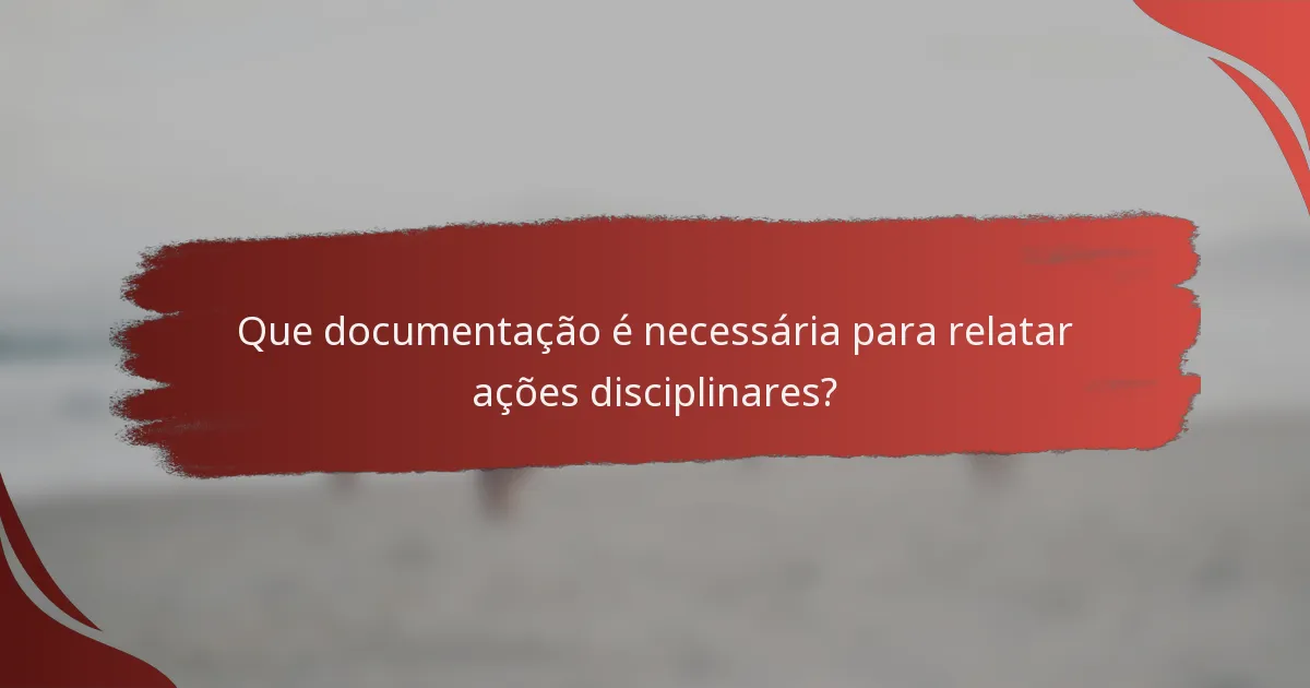 Que documentação é necessária para relatar ações disciplinares?